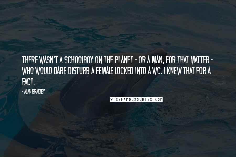 Alan Bradley Quotes: There wasn't a schoolboy on the planet - or a man, for that matter - who would dare disturb a female locked into a WC. I knew that for a fact.