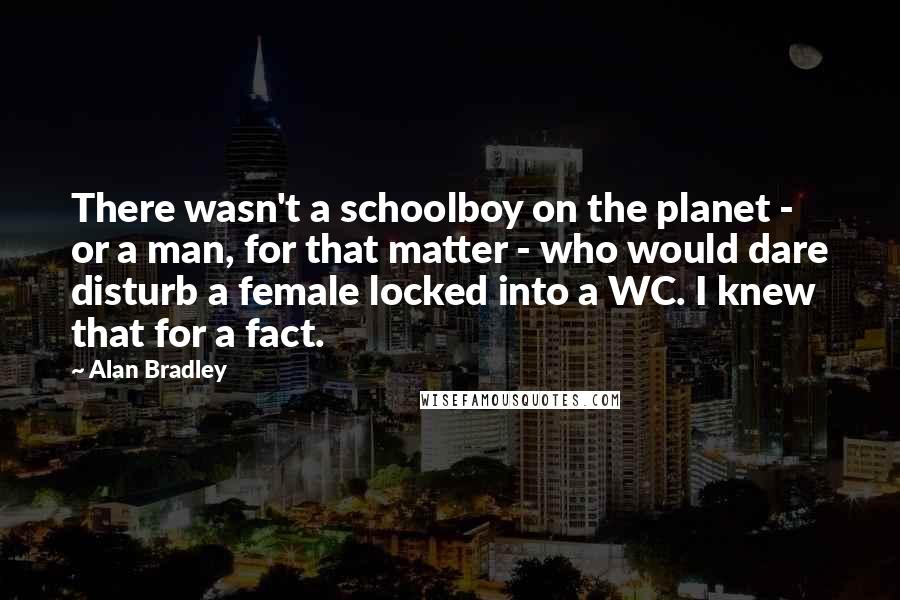 Alan Bradley Quotes: There wasn't a schoolboy on the planet - or a man, for that matter - who would dare disturb a female locked into a WC. I knew that for a fact.