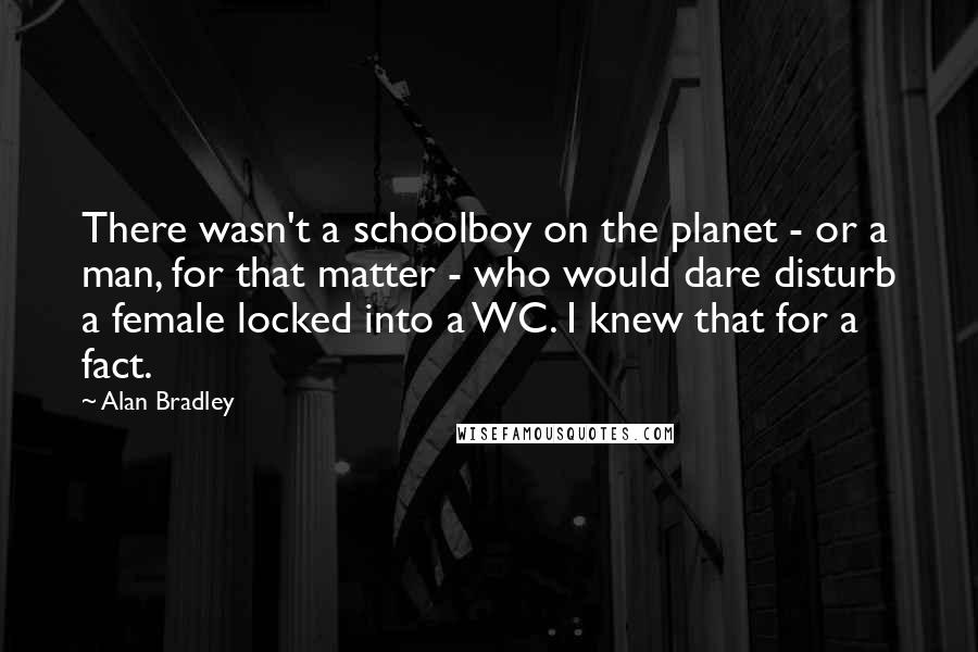 Alan Bradley Quotes: There wasn't a schoolboy on the planet - or a man, for that matter - who would dare disturb a female locked into a WC. I knew that for a fact.