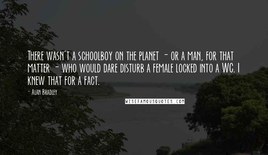 Alan Bradley Quotes: There wasn't a schoolboy on the planet - or a man, for that matter - who would dare disturb a female locked into a WC. I knew that for a fact.