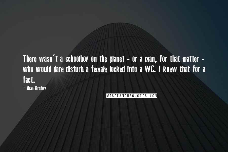 Alan Bradley Quotes: There wasn't a schoolboy on the planet - or a man, for that matter - who would dare disturb a female locked into a WC. I knew that for a fact.