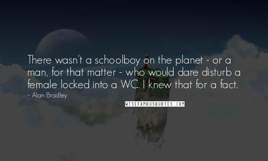 Alan Bradley Quotes: There wasn't a schoolboy on the planet - or a man, for that matter - who would dare disturb a female locked into a WC. I knew that for a fact.