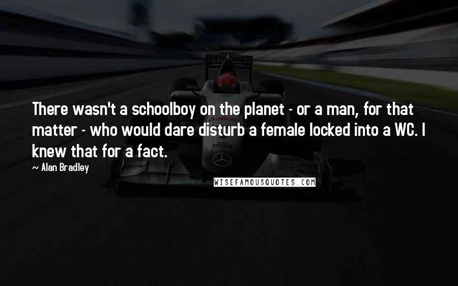 Alan Bradley Quotes: There wasn't a schoolboy on the planet - or a man, for that matter - who would dare disturb a female locked into a WC. I knew that for a fact.