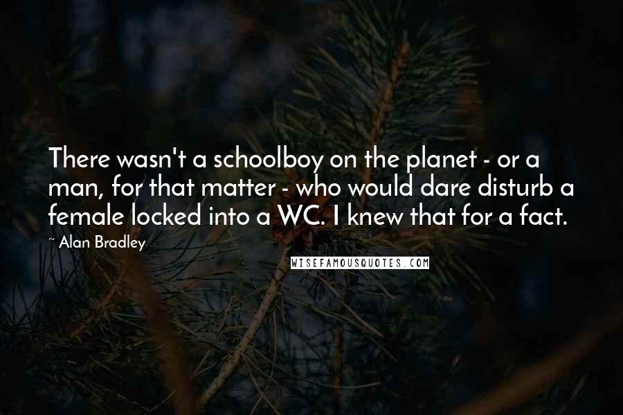 Alan Bradley Quotes: There wasn't a schoolboy on the planet - or a man, for that matter - who would dare disturb a female locked into a WC. I knew that for a fact.
