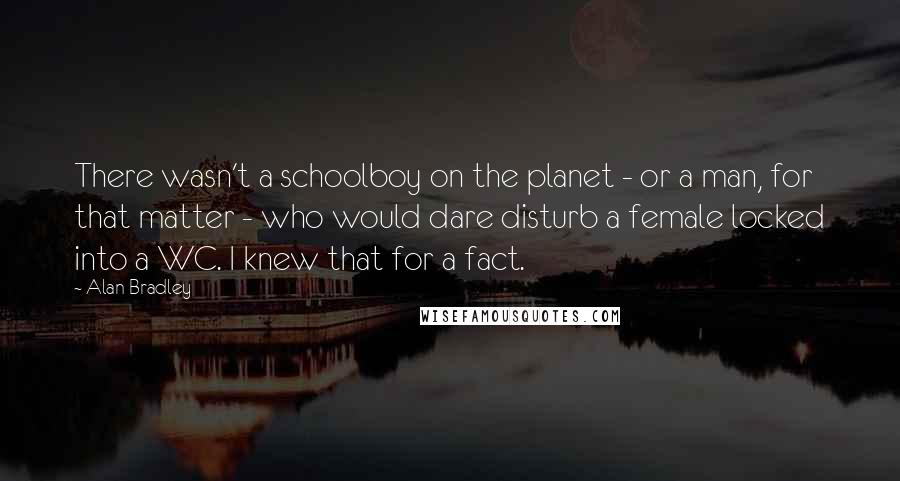 Alan Bradley Quotes: There wasn't a schoolboy on the planet - or a man, for that matter - who would dare disturb a female locked into a WC. I knew that for a fact.