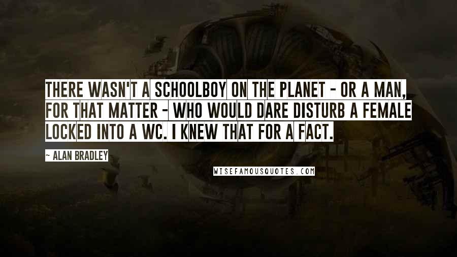 Alan Bradley Quotes: There wasn't a schoolboy on the planet - or a man, for that matter - who would dare disturb a female locked into a WC. I knew that for a fact.