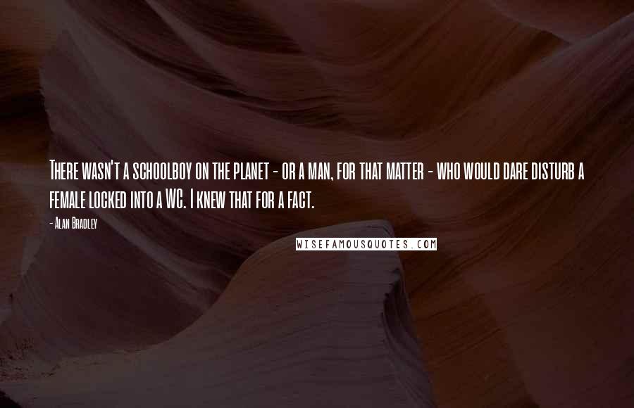 Alan Bradley Quotes: There wasn't a schoolboy on the planet - or a man, for that matter - who would dare disturb a female locked into a WC. I knew that for a fact.