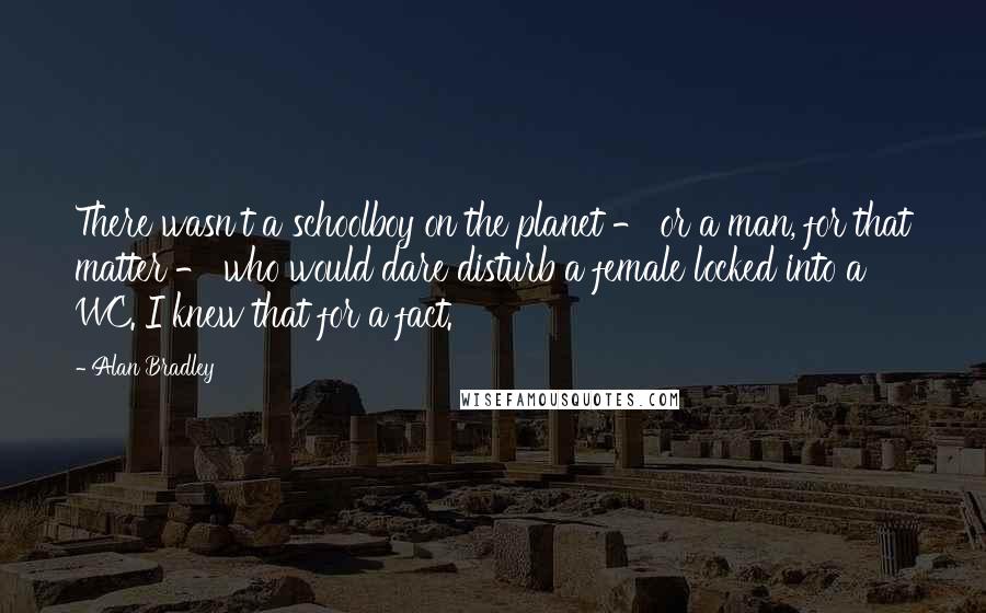 Alan Bradley Quotes: There wasn't a schoolboy on the planet - or a man, for that matter - who would dare disturb a female locked into a WC. I knew that for a fact.