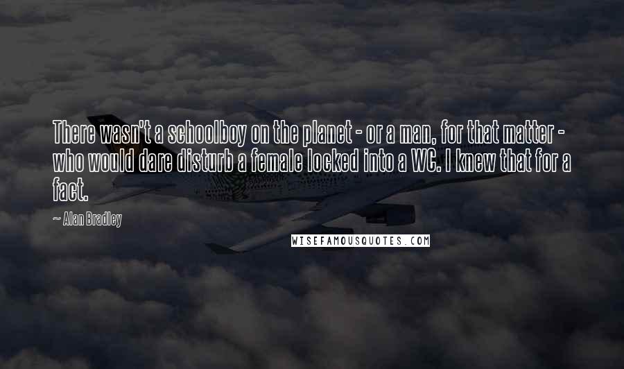 Alan Bradley Quotes: There wasn't a schoolboy on the planet - or a man, for that matter - who would dare disturb a female locked into a WC. I knew that for a fact.