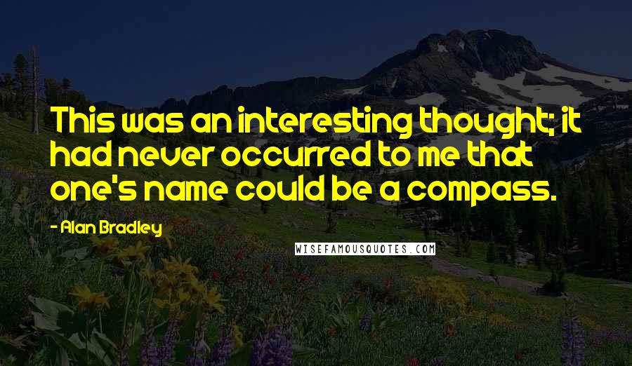 Alan Bradley Quotes: This was an interesting thought; it had never occurred to me that one's name could be a compass.