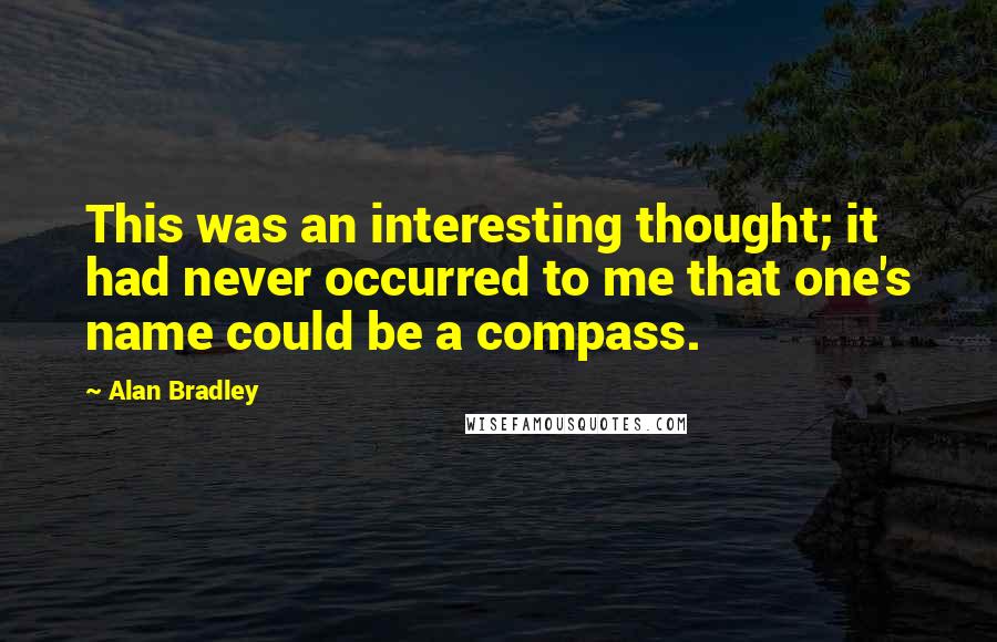 Alan Bradley Quotes: This was an interesting thought; it had never occurred to me that one's name could be a compass.