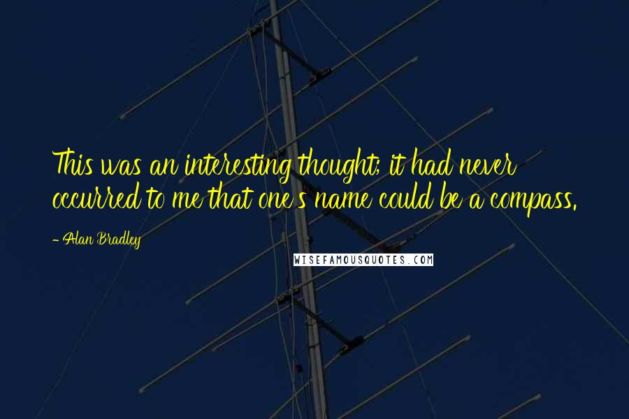 Alan Bradley Quotes: This was an interesting thought; it had never occurred to me that one's name could be a compass.