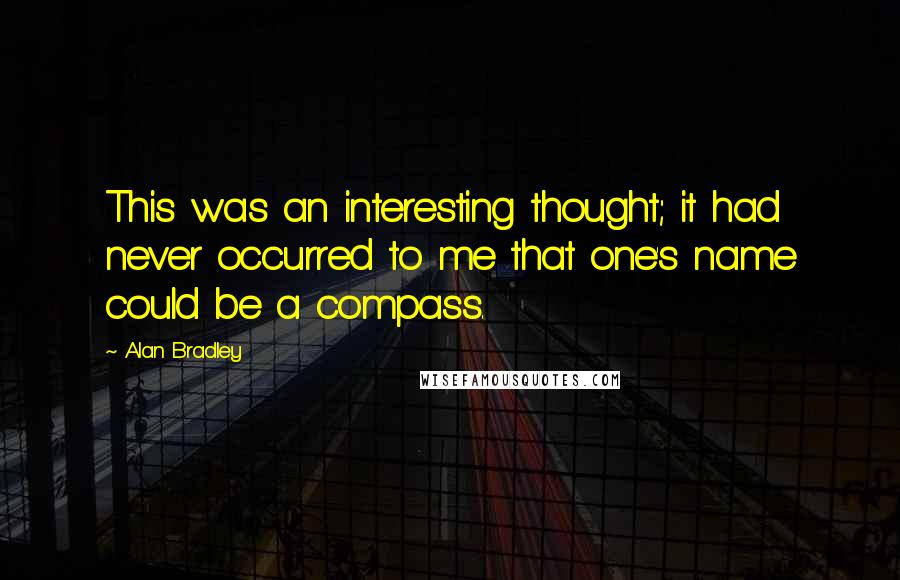 Alan Bradley Quotes: This was an interesting thought; it had never occurred to me that one's name could be a compass.