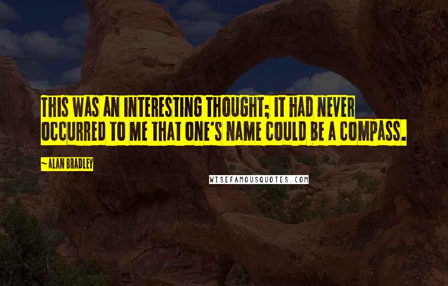 Alan Bradley Quotes: This was an interesting thought; it had never occurred to me that one's name could be a compass.