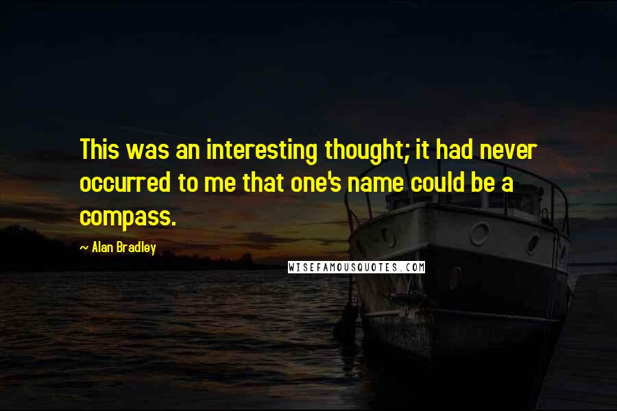 Alan Bradley Quotes: This was an interesting thought; it had never occurred to me that one's name could be a compass.