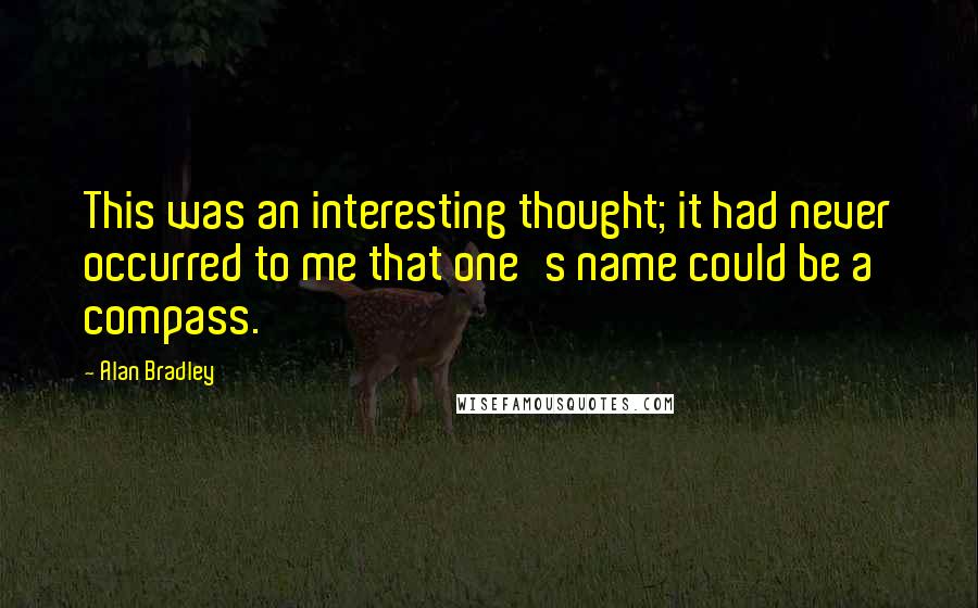 Alan Bradley Quotes: This was an interesting thought; it had never occurred to me that one's name could be a compass.