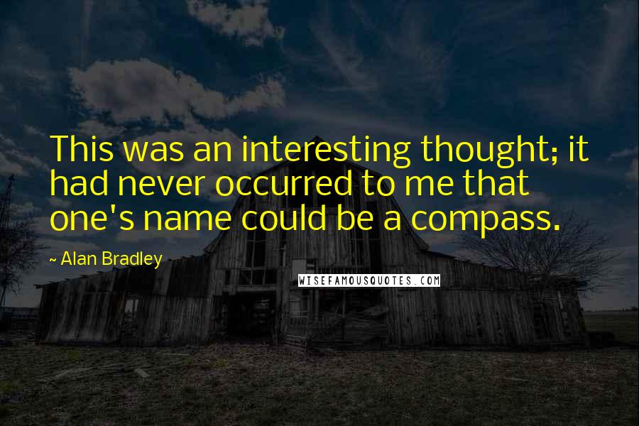 Alan Bradley Quotes: This was an interesting thought; it had never occurred to me that one's name could be a compass.