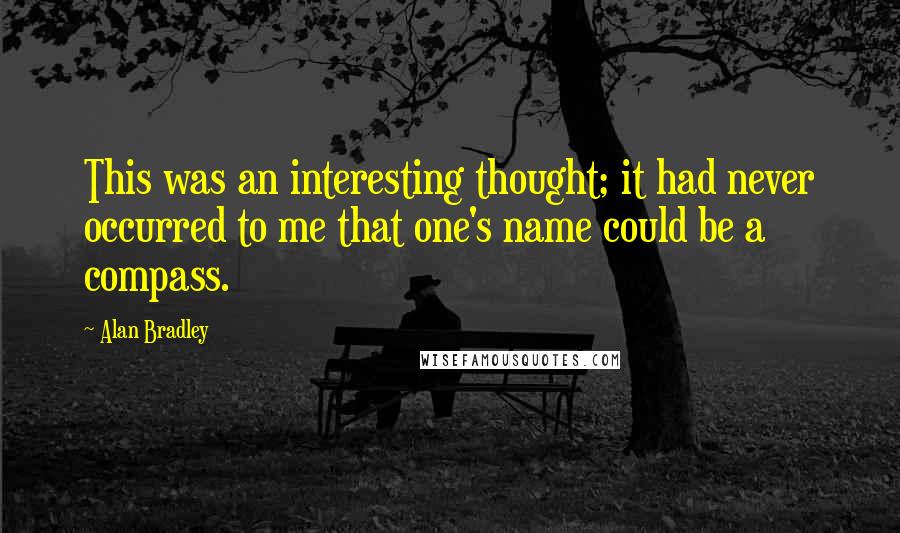 Alan Bradley Quotes: This was an interesting thought; it had never occurred to me that one's name could be a compass.