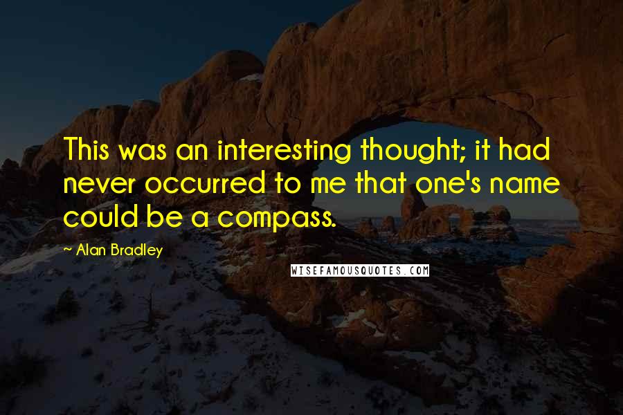 Alan Bradley Quotes: This was an interesting thought; it had never occurred to me that one's name could be a compass.