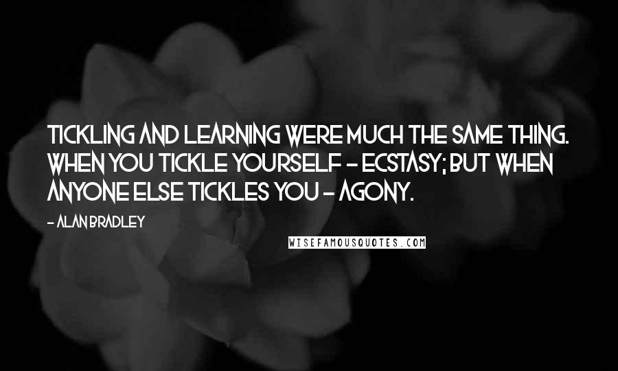 Alan Bradley Quotes: Tickling and learning were much the same thing. When you tickle yourself - ecstasy; but when anyone else tickles you - agony.