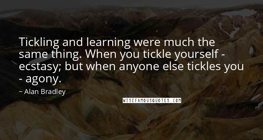 Alan Bradley Quotes: Tickling and learning were much the same thing. When you tickle yourself - ecstasy; but when anyone else tickles you - agony.