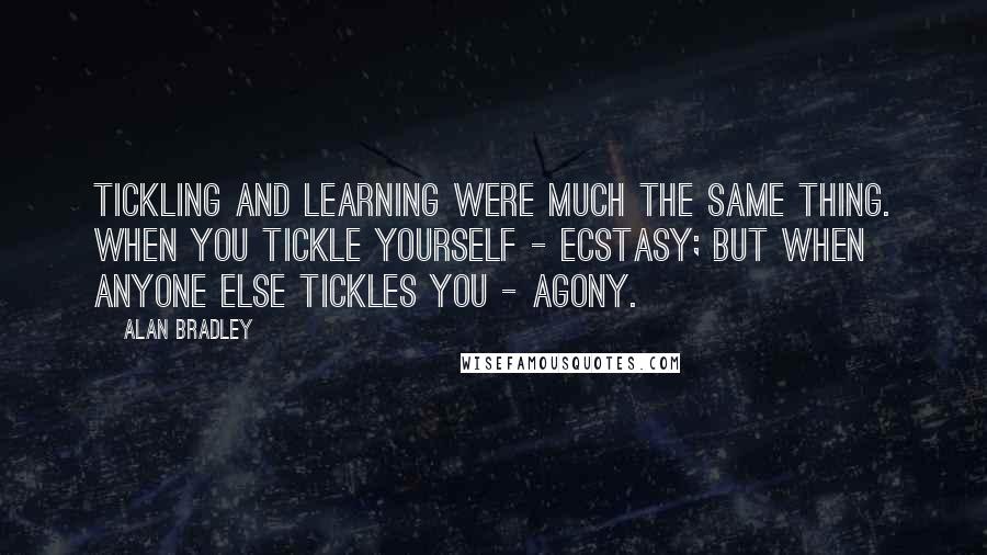 Alan Bradley Quotes: Tickling and learning were much the same thing. When you tickle yourself - ecstasy; but when anyone else tickles you - agony.