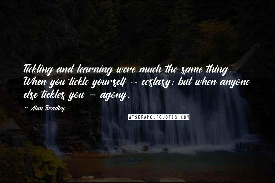 Alan Bradley Quotes: Tickling and learning were much the same thing. When you tickle yourself - ecstasy; but when anyone else tickles you - agony.