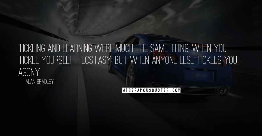 Alan Bradley Quotes: Tickling and learning were much the same thing. When you tickle yourself - ecstasy; but when anyone else tickles you - agony.