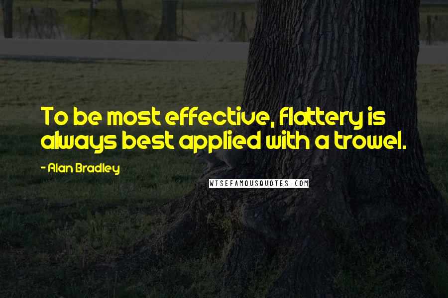 Alan Bradley Quotes: To be most effective, flattery is always best applied with a trowel.
