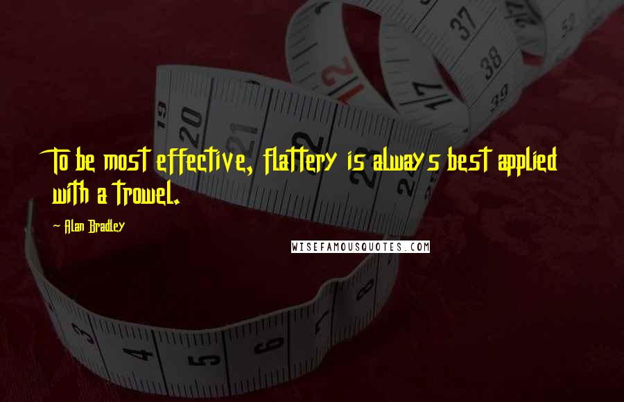 Alan Bradley Quotes: To be most effective, flattery is always best applied with a trowel.
