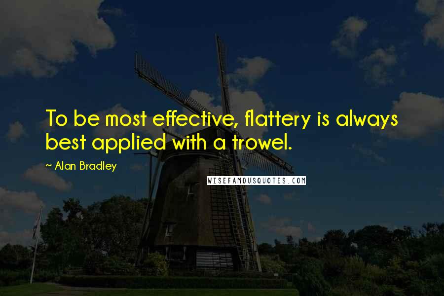 Alan Bradley Quotes: To be most effective, flattery is always best applied with a trowel.