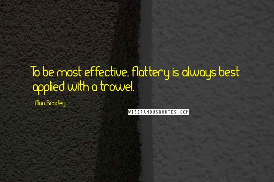 Alan Bradley Quotes: To be most effective, flattery is always best applied with a trowel.