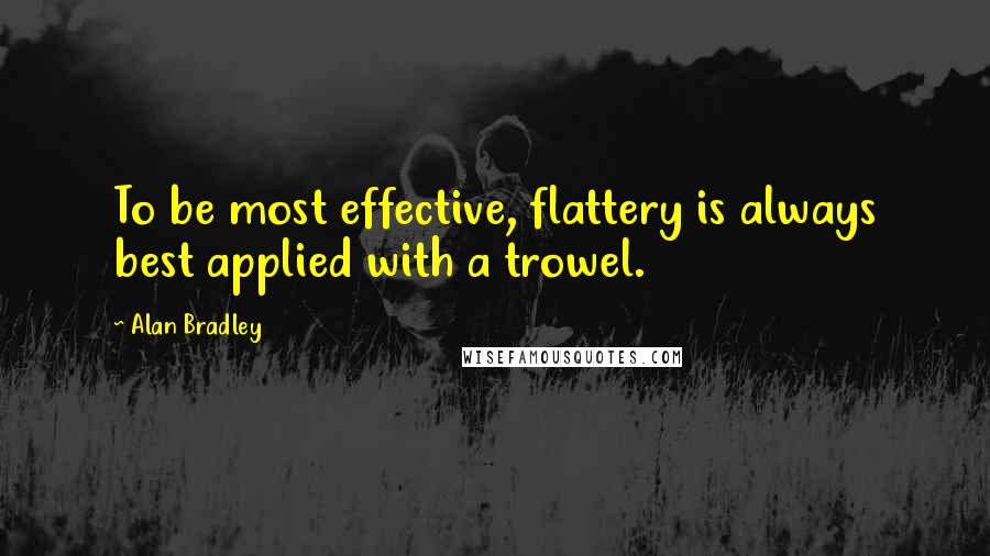Alan Bradley Quotes: To be most effective, flattery is always best applied with a trowel.