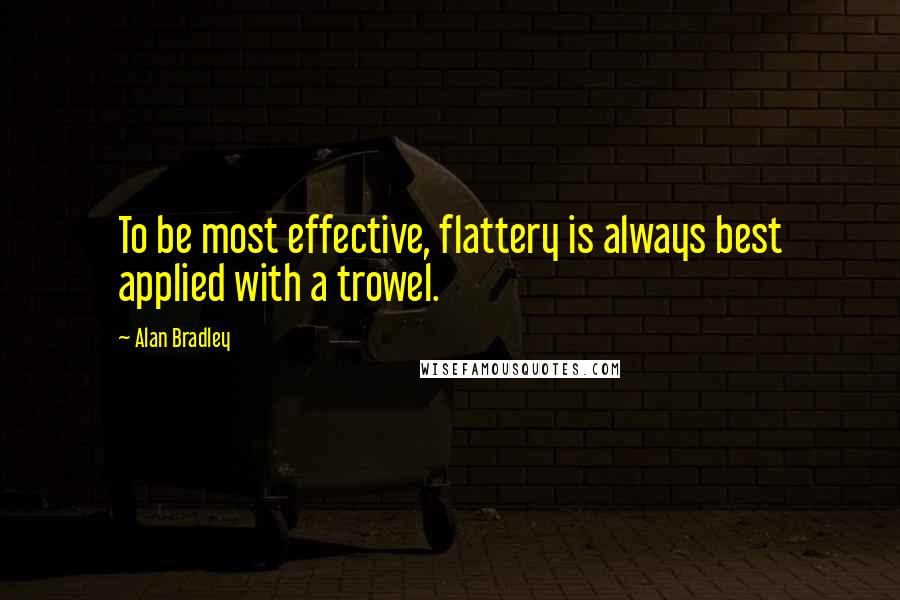 Alan Bradley Quotes: To be most effective, flattery is always best applied with a trowel.