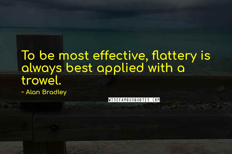 Alan Bradley Quotes: To be most effective, flattery is always best applied with a trowel.