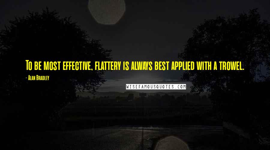 Alan Bradley Quotes: To be most effective, flattery is always best applied with a trowel.