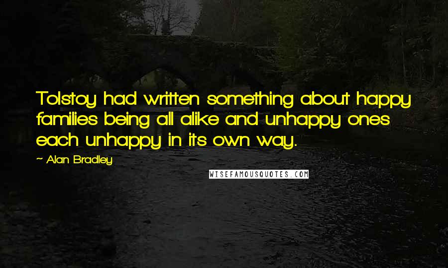Alan Bradley Quotes: Tolstoy had written something about happy families being all alike and unhappy ones each unhappy in its own way.