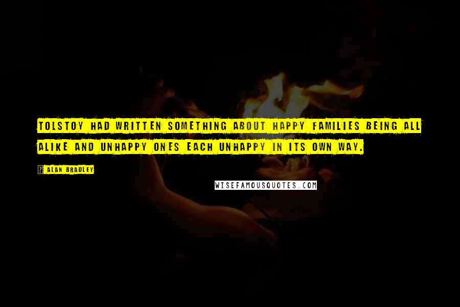 Alan Bradley Quotes: Tolstoy had written something about happy families being all alike and unhappy ones each unhappy in its own way.