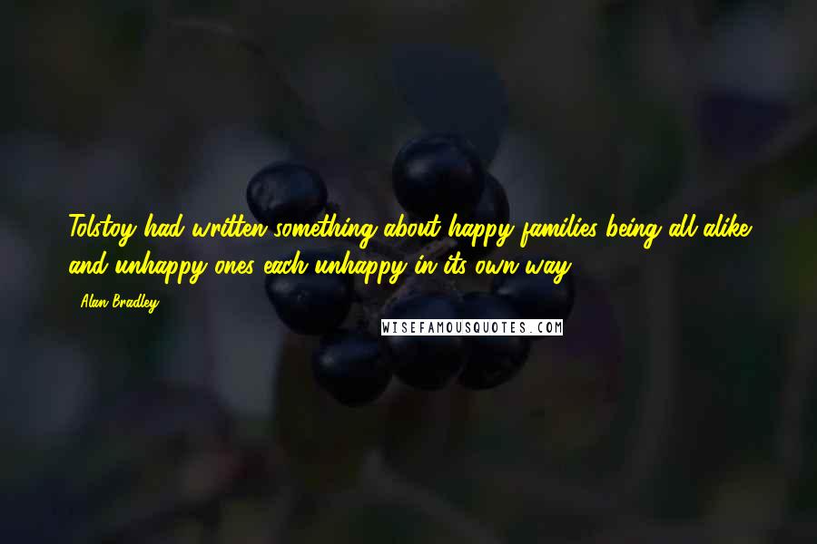 Alan Bradley Quotes: Tolstoy had written something about happy families being all alike and unhappy ones each unhappy in its own way.