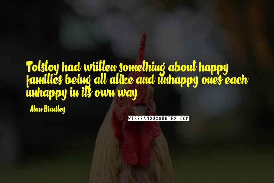 Alan Bradley Quotes: Tolstoy had written something about happy families being all alike and unhappy ones each unhappy in its own way.