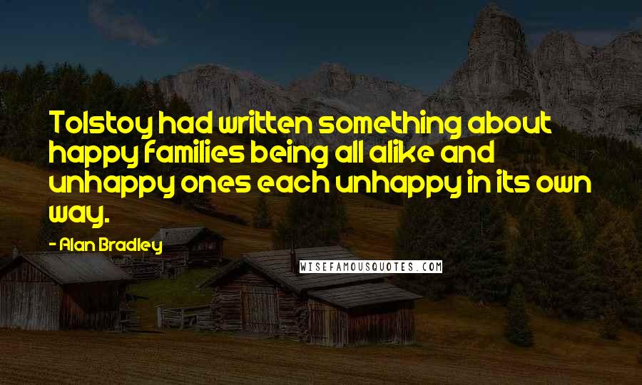 Alan Bradley Quotes: Tolstoy had written something about happy families being all alike and unhappy ones each unhappy in its own way.