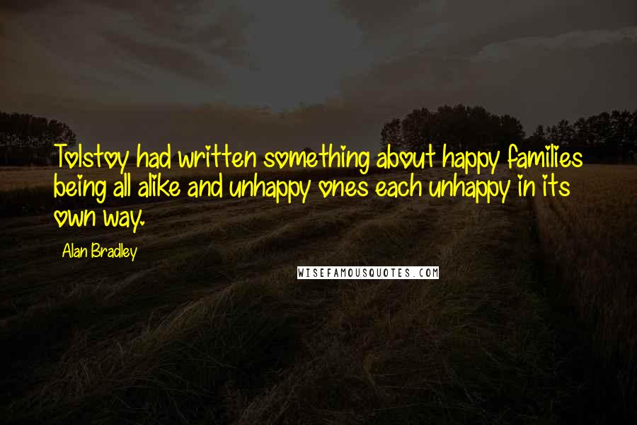 Alan Bradley Quotes: Tolstoy had written something about happy families being all alike and unhappy ones each unhappy in its own way.