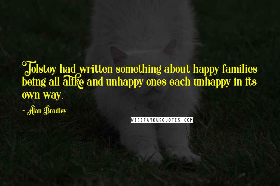 Alan Bradley Quotes: Tolstoy had written something about happy families being all alike and unhappy ones each unhappy in its own way.