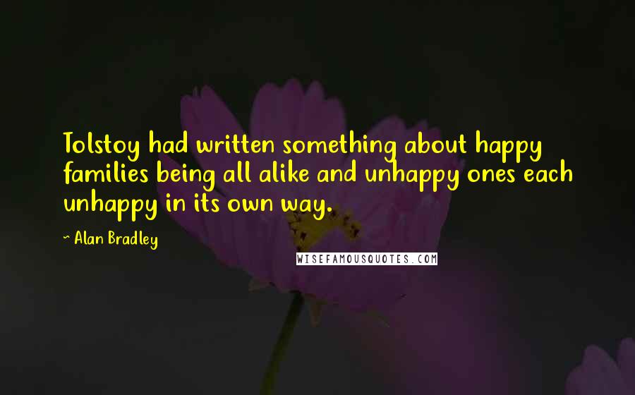 Alan Bradley Quotes: Tolstoy had written something about happy families being all alike and unhappy ones each unhappy in its own way.