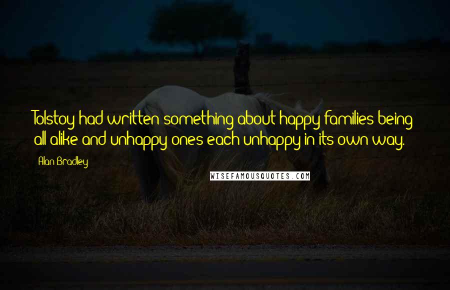 Alan Bradley Quotes: Tolstoy had written something about happy families being all alike and unhappy ones each unhappy in its own way.
