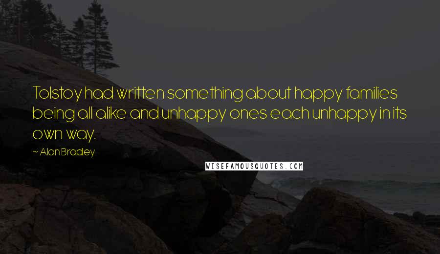 Alan Bradley Quotes: Tolstoy had written something about happy families being all alike and unhappy ones each unhappy in its own way.