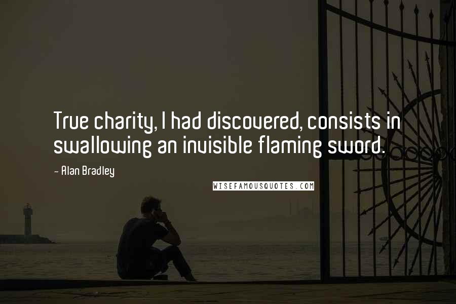 Alan Bradley Quotes: True charity, I had discovered, consists in swallowing an invisible flaming sword.