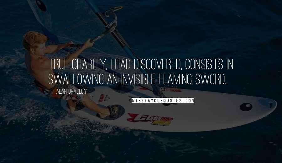 Alan Bradley Quotes: True charity, I had discovered, consists in swallowing an invisible flaming sword.