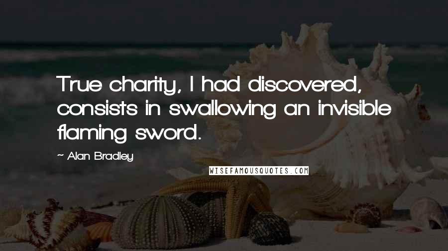 Alan Bradley Quotes: True charity, I had discovered, consists in swallowing an invisible flaming sword.