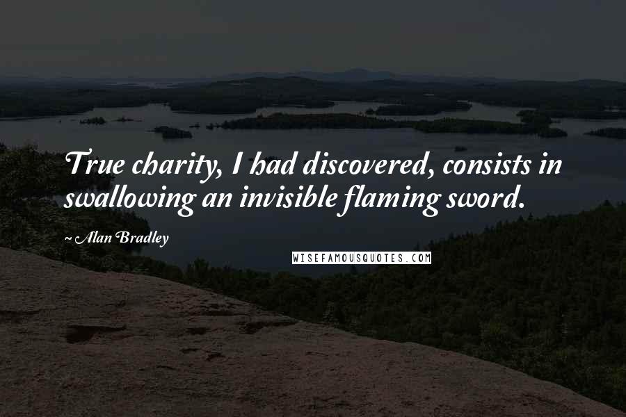 Alan Bradley Quotes: True charity, I had discovered, consists in swallowing an invisible flaming sword.